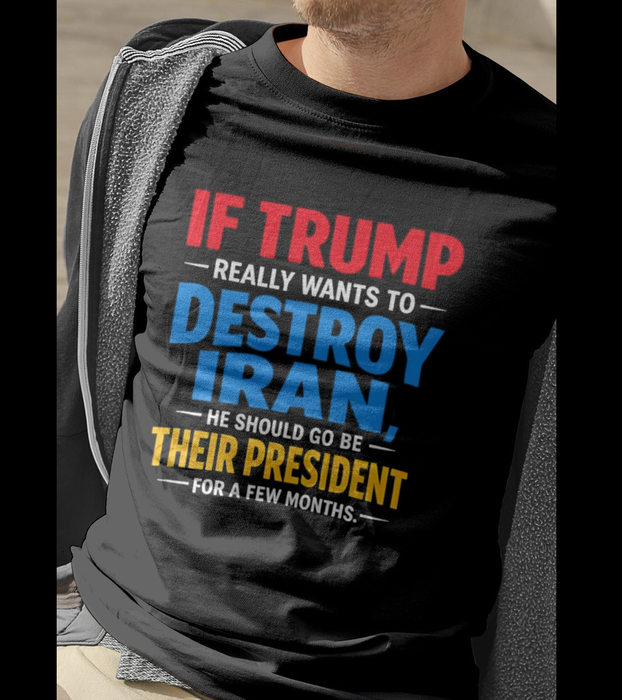 If Trump Really Wants To Destroy Iran He Should Go Be Their President For A Few Months T-Shirt
