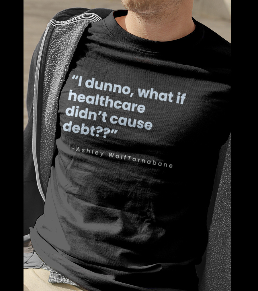 I Dunno What If Healthcare Didn't Cause Debt Quote Ashley WolfTornabane T-Shirt