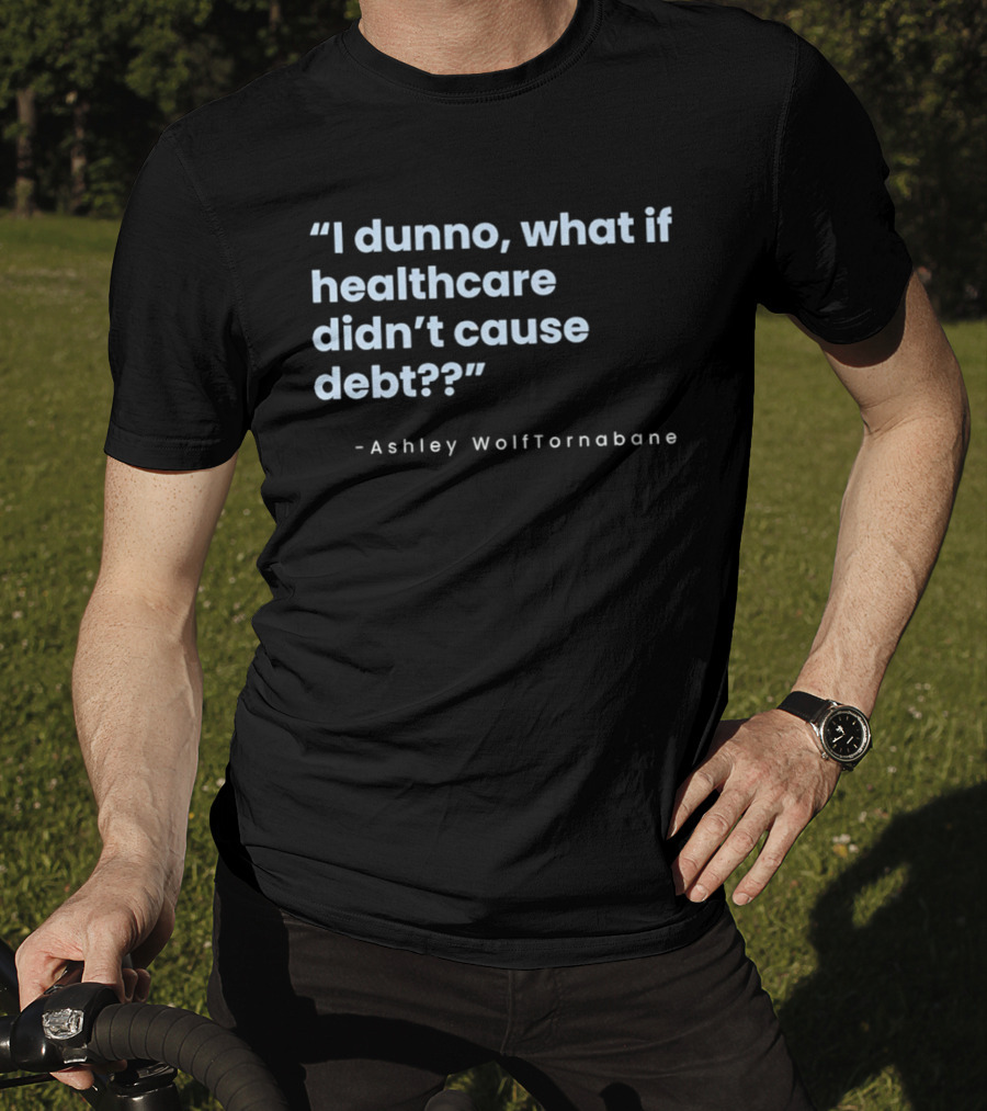 I Dunno What If Healthcare Didn't Cause Debt Quote Ashley WolfTornabane T-Shirt