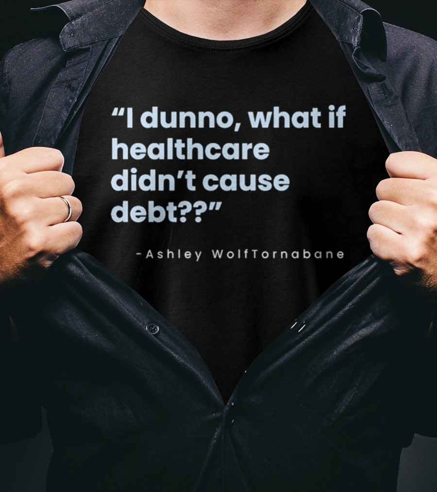 I Dunno What If Healthcare Didn't Cause Debt Quote Ashley WolfTornabane T-Shirt