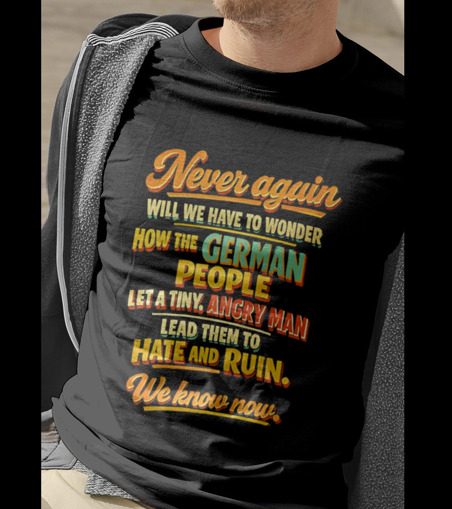 Never Again Wonder How The German People Let A Tiny Angry Man Lead To Hate And Ruin We Know Now T-Shirt