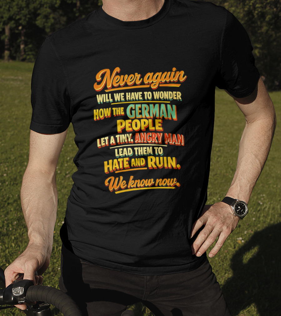 Never Again Wonder How The German People Let A Tiny Angry Man Lead To Hate And Ruin We Know Now T-Shirt