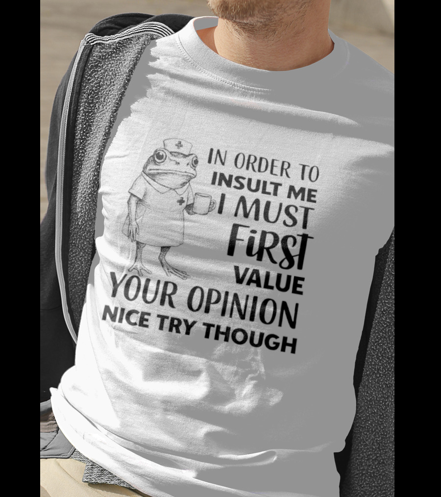 Frog Nurse In Order To Insult Me I Must First Value Your Opinion Nice Try Though T-Shirt