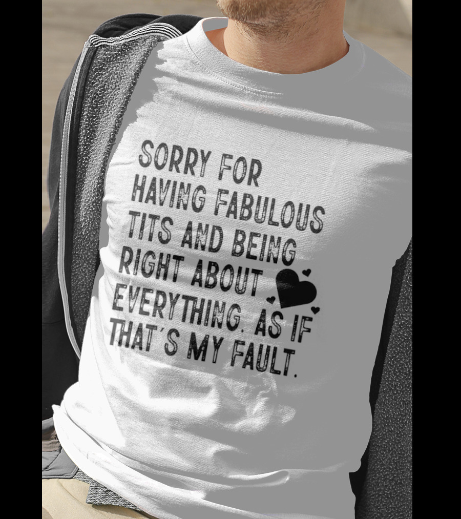 Sorry For Having Fabulous Tits And Being Right About Everything As If That's My Fault T-Shirt
