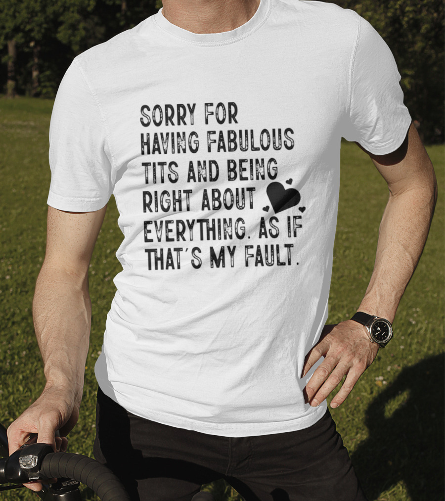 Sorry For Having Fabulous Tits And Being Right About Everything As If That's My Fault T-Shirt