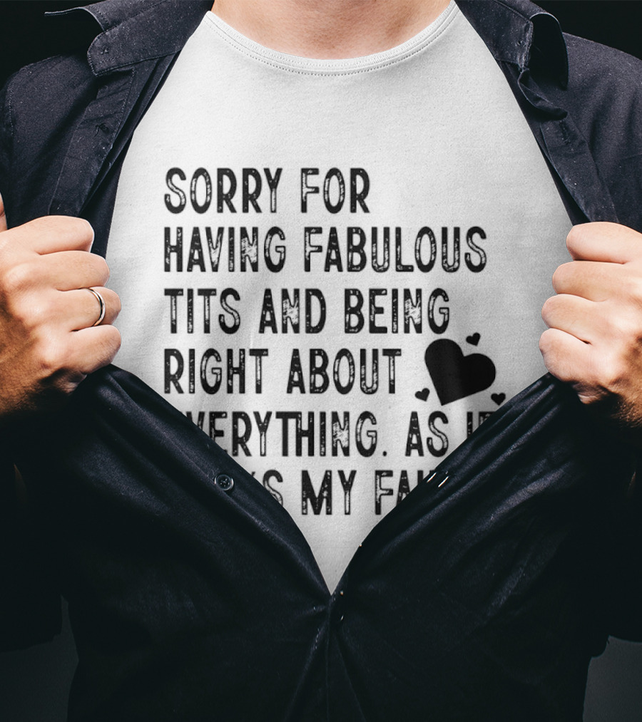 Sorry For Having Fabulous Tits And Being Right About Everything As If That's My Fault T-Shirt