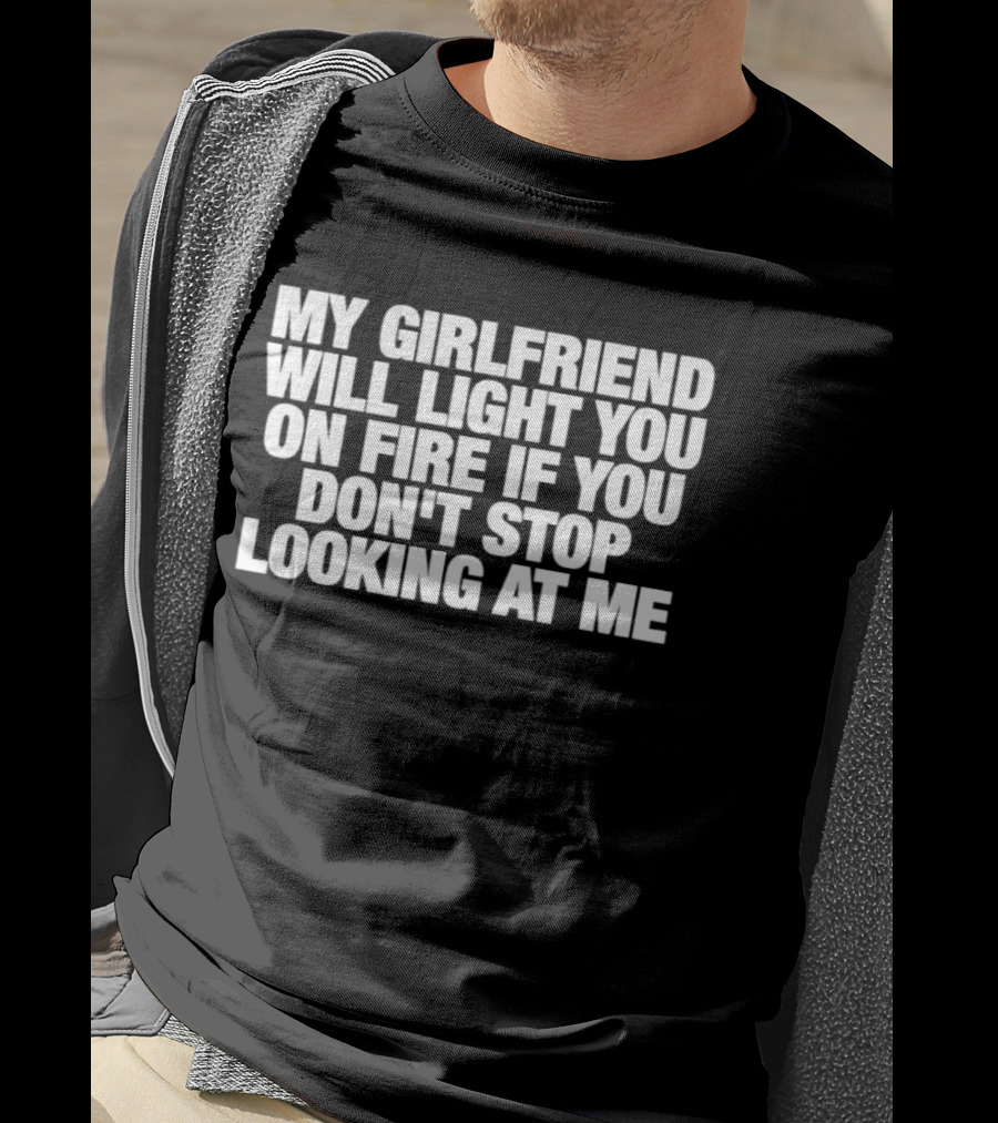 My Girlfriend Will Light You On Fire If You Don't Stop Looking At Me T-Shirt