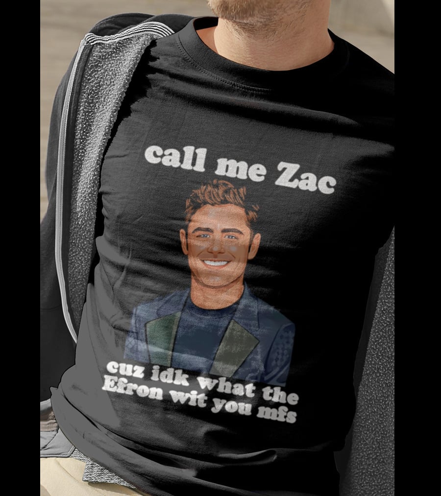 Call Me Zac Cuz Idk What The Efron Wit You Mfs T-Shirt