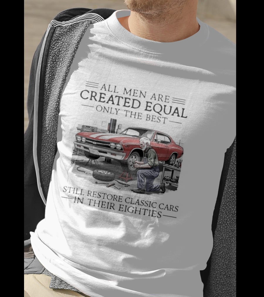 All Men Are Created Equal Only The Best Still Restore Classic Cars In Their Eighties T-Shirt