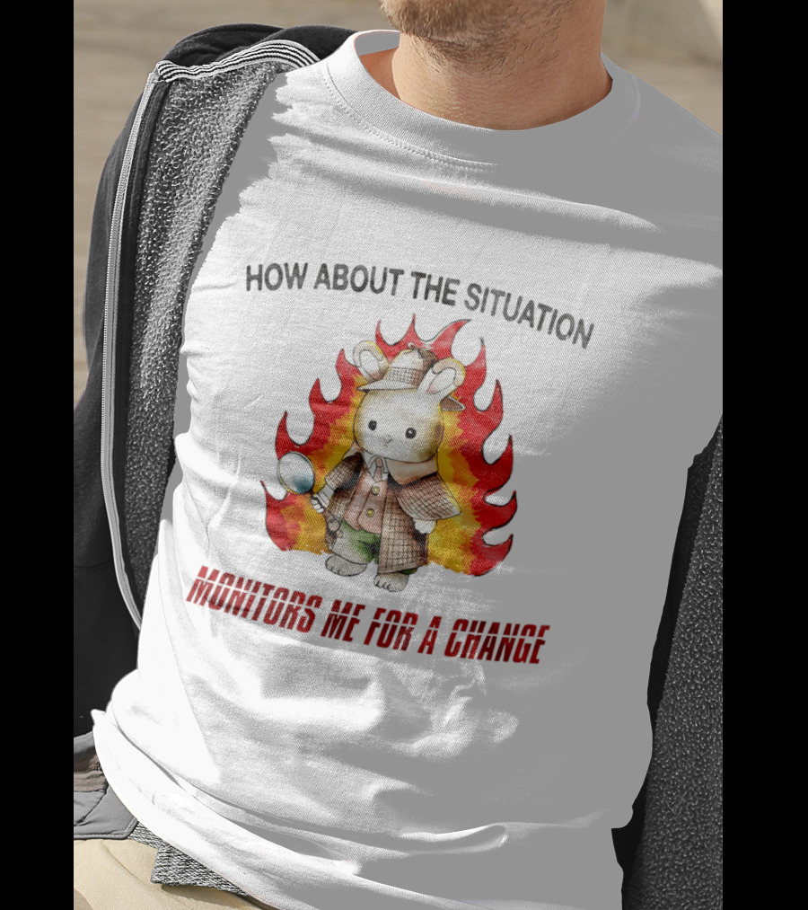 How About The Situation Monitors Me For A Change Bunny Detective In Flames T-Shirt