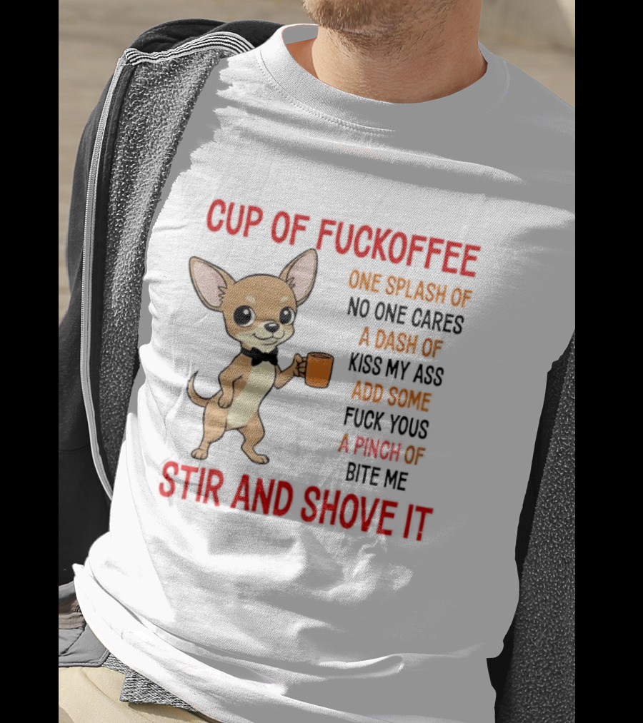 Cup Of Fuckoffee Chihuahua Stir And Shove It One Splash No One Cares Dash Kiss My Ass And Some Fuck Yous Bite Me T-Shirt