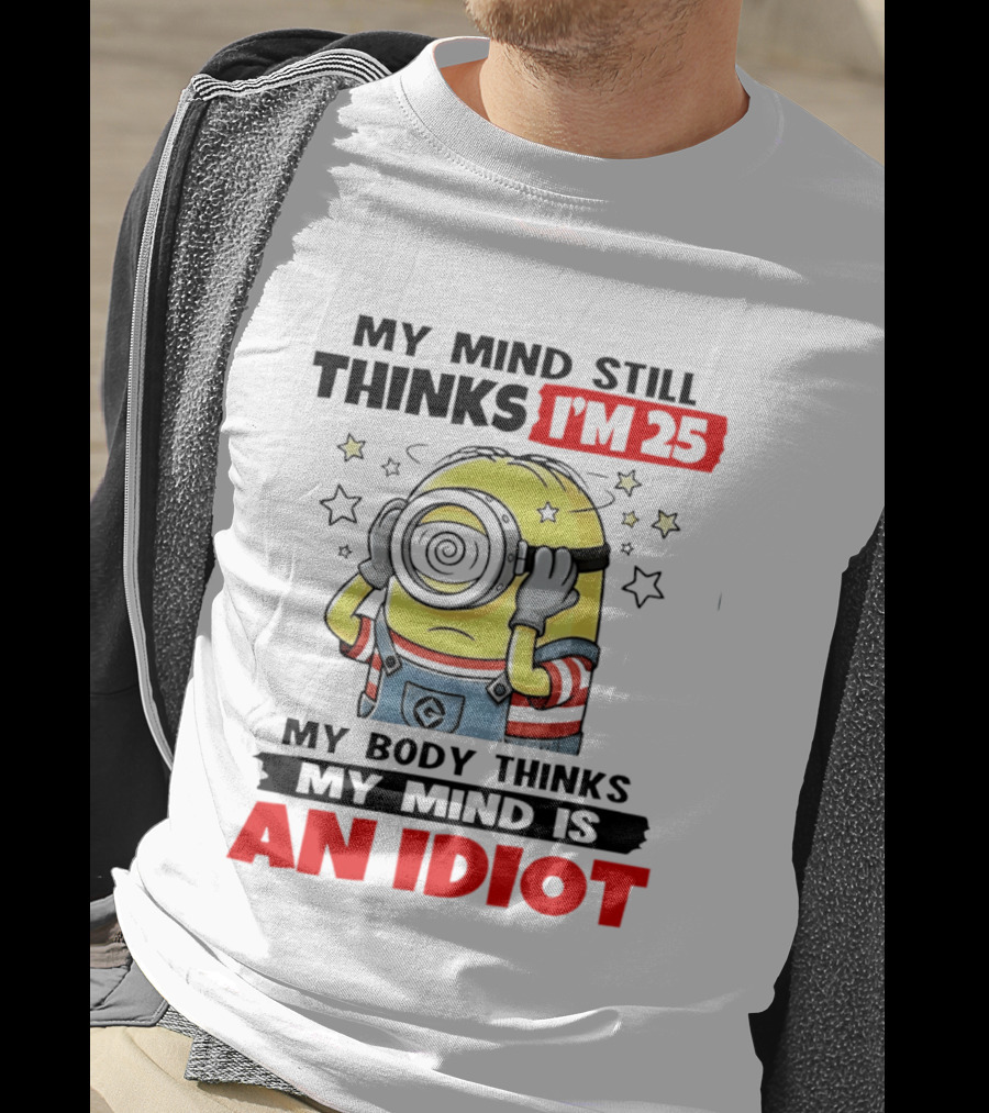 My Mind Still Thinks I'm 25 Minion My Body Thinks My Mind Is An Idiot T-Shirt