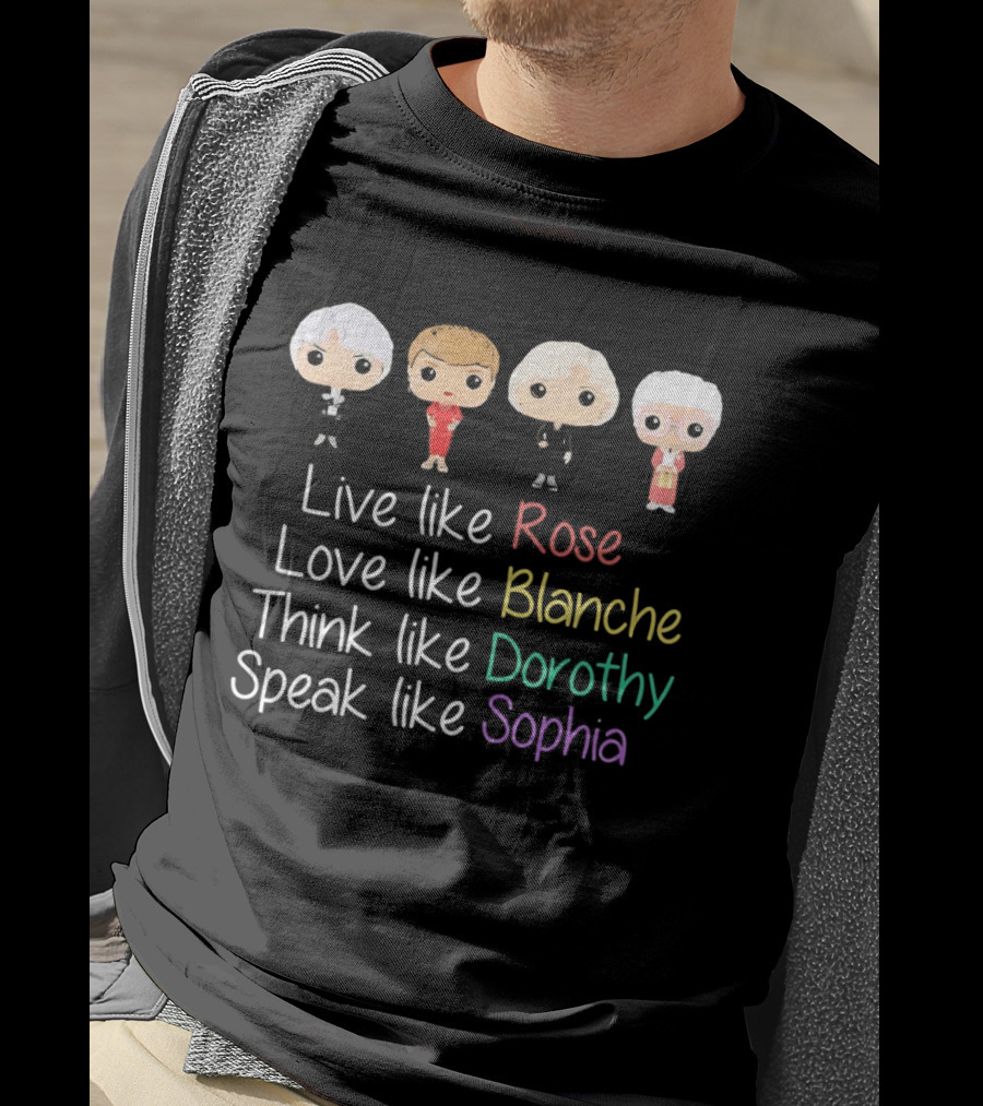The Golden Girls Live Like Rose Love Like Blanche Think Like Dorothy Speak Like Sophia T-Shirt