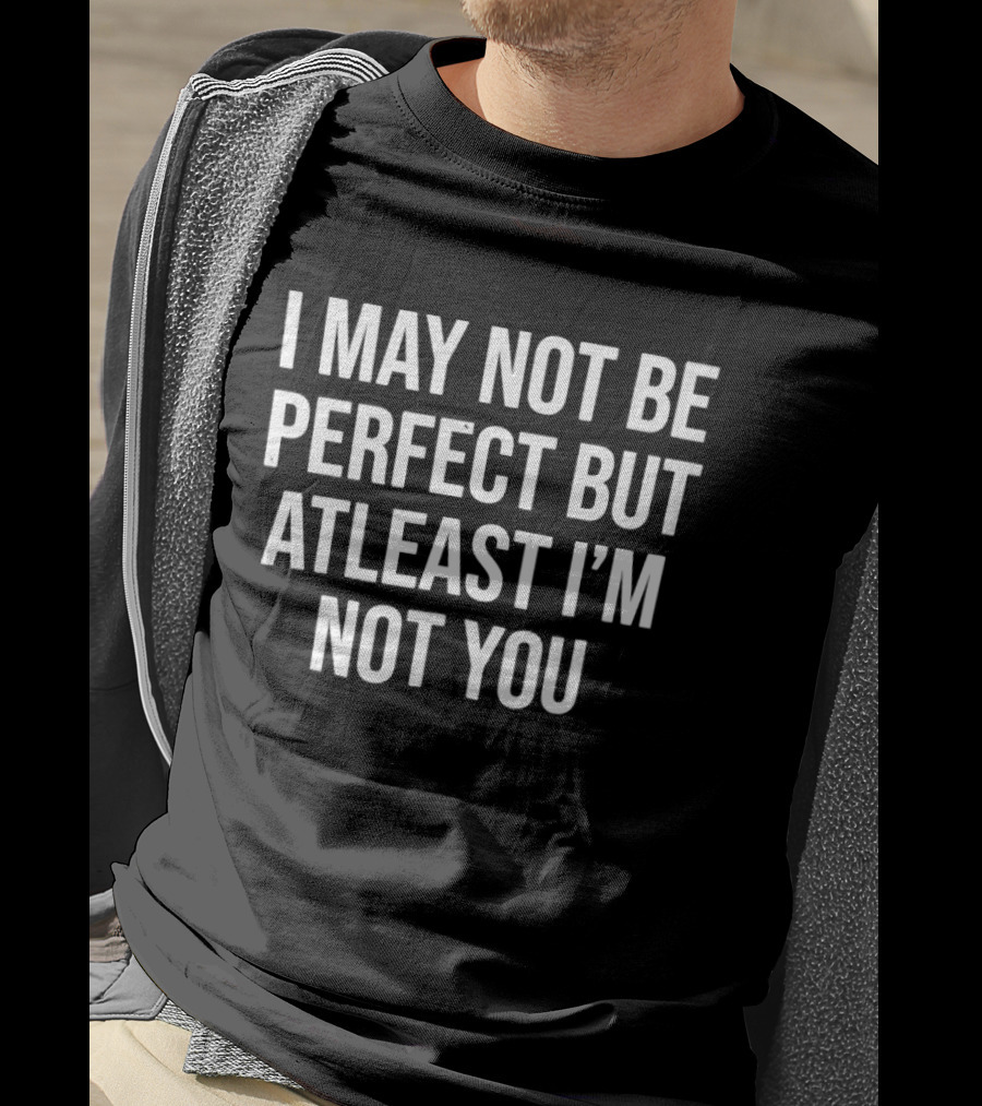 I May Not Be Perfect But Atleast I'm Not You T-Shirt