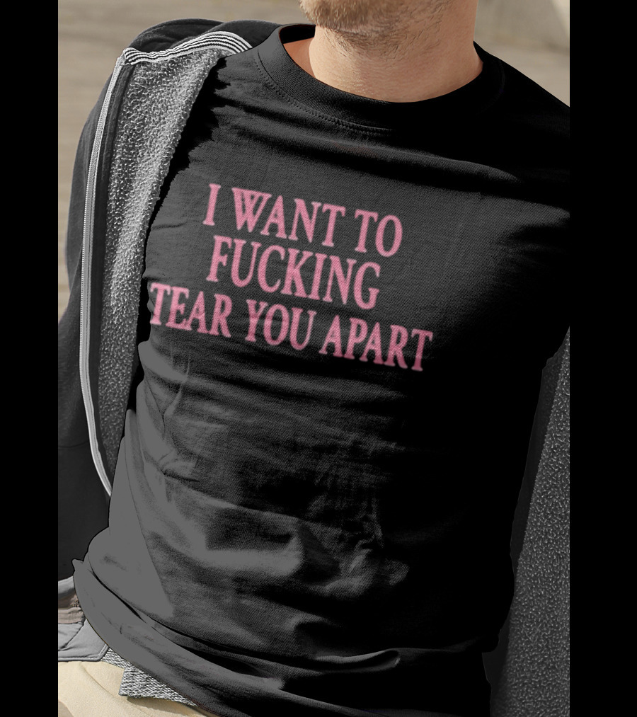 I Want To Fucking Tear You Apart T-Shirt