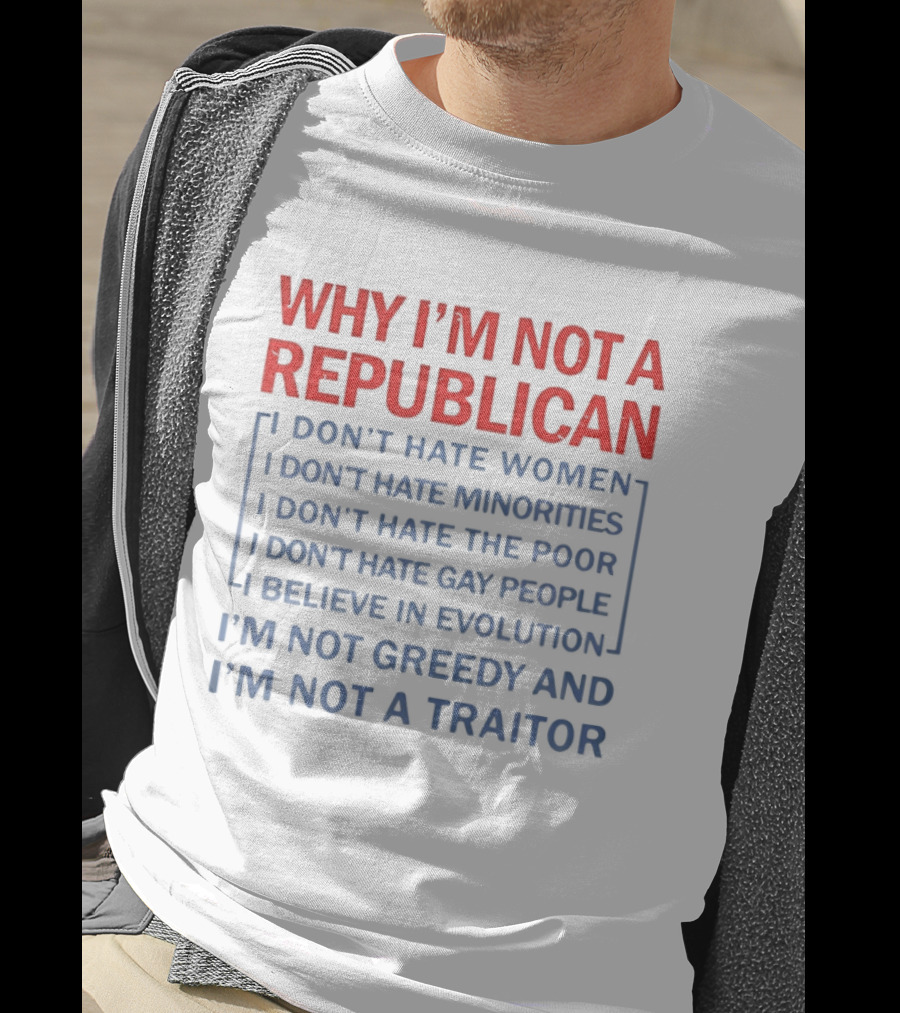Why I'm Not A Republican I Don't Hate Women Or Minorities I Don't Hate The Poor Or Gay People I Believe In Evolution I'm Not Greedy And Not A Traitor T-Shirt