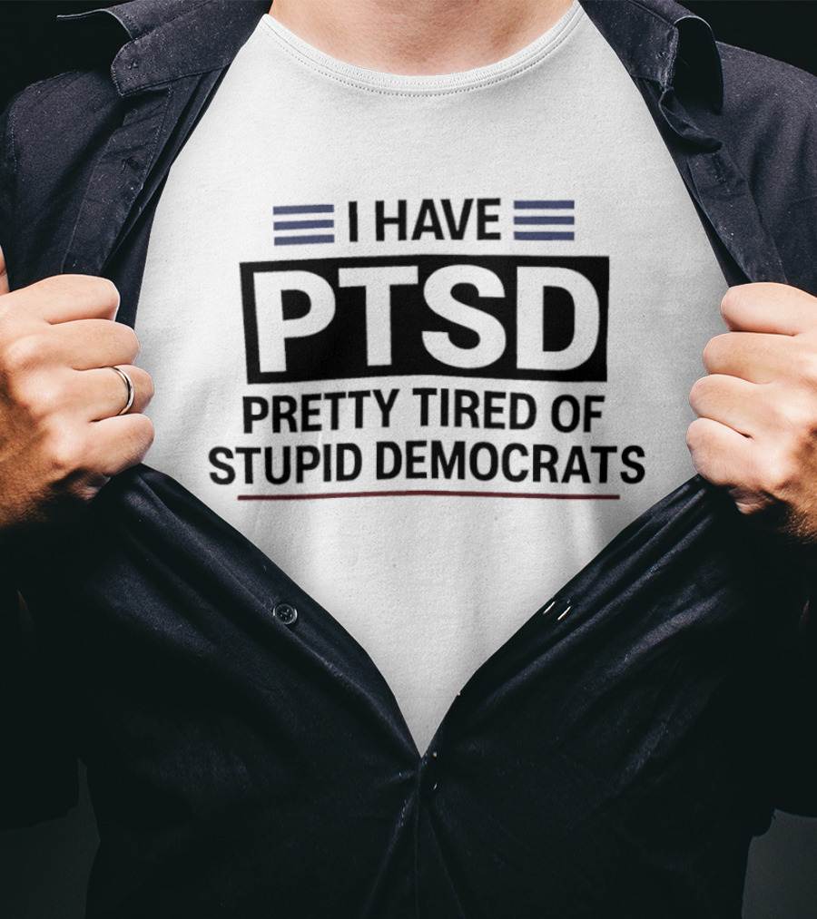 I Have Ptsd Pretty Tired Of Stupid Democrats T-Shirt