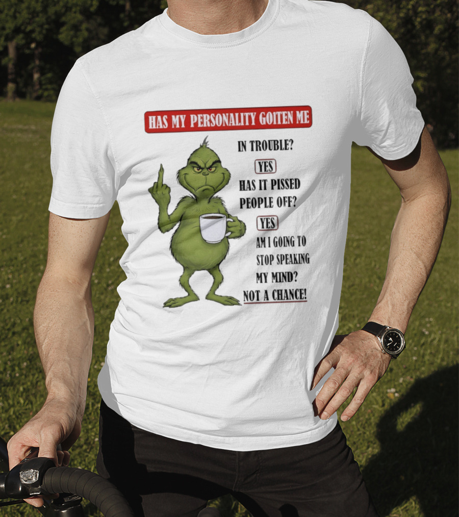 Has My Personality Gotten Me In Trouble Yes Has It Pissed People Off Yes What Was The Question Again Grinch T-Shirt