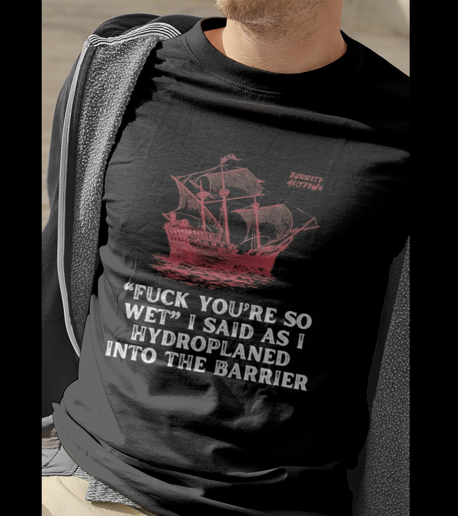 Fuck You're So Wet I Said As I Hydroplaned Into The Barrier Pirate Ship T-Shirt