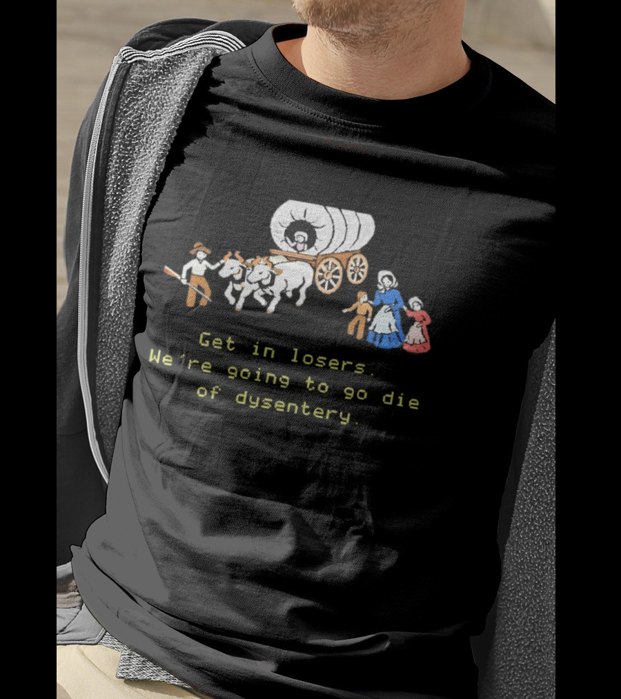 Get In Losers We're Going To Die Of Dysentery Oregon Trail Wagon T-Shirt