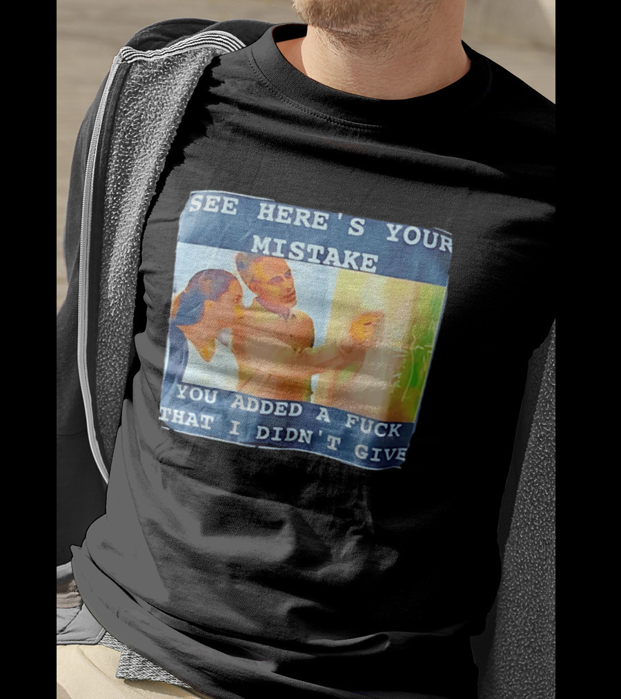 See Here's Your Mistake You Added A Fuck That I Didn't Give Humor T-Shirt