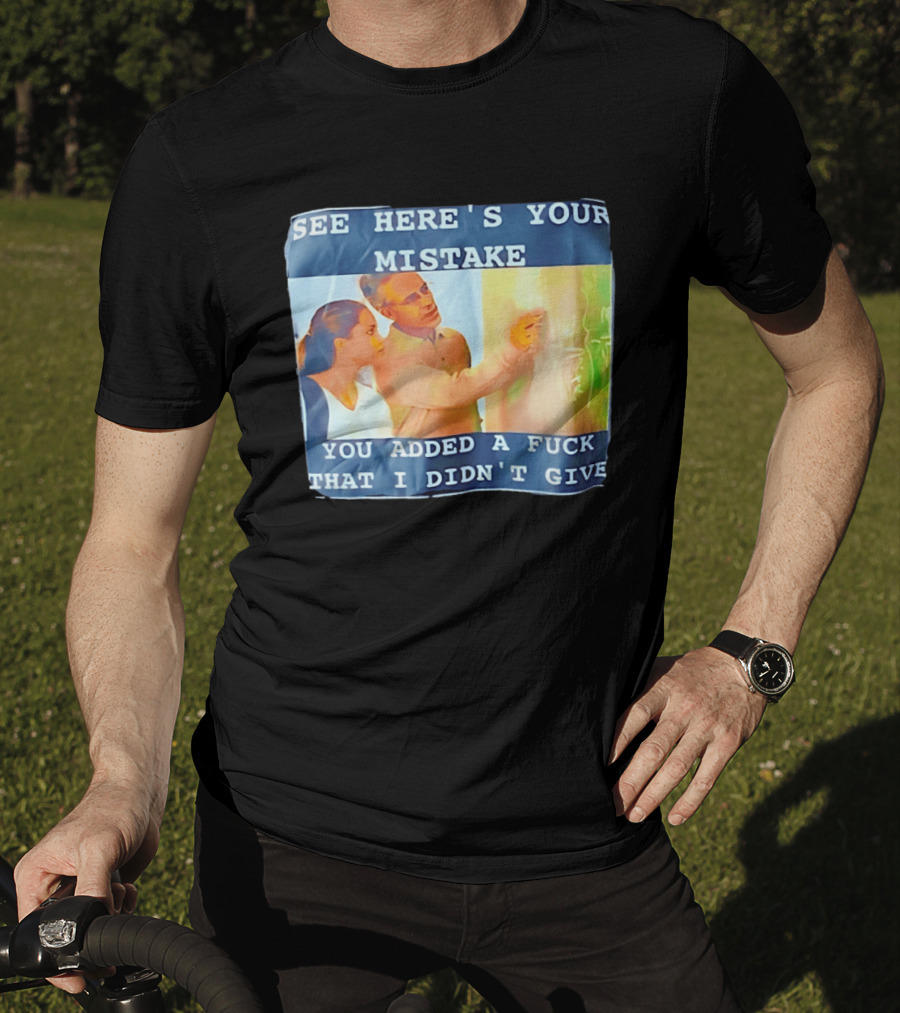 See Here's Your Mistake You Added A Fuck That I Didn't Give Humor T-Shirt