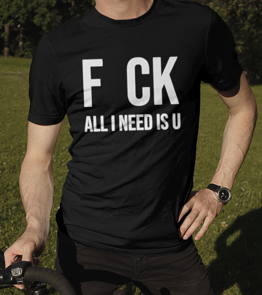 F CK All I Need Is U Clever T-Shirt