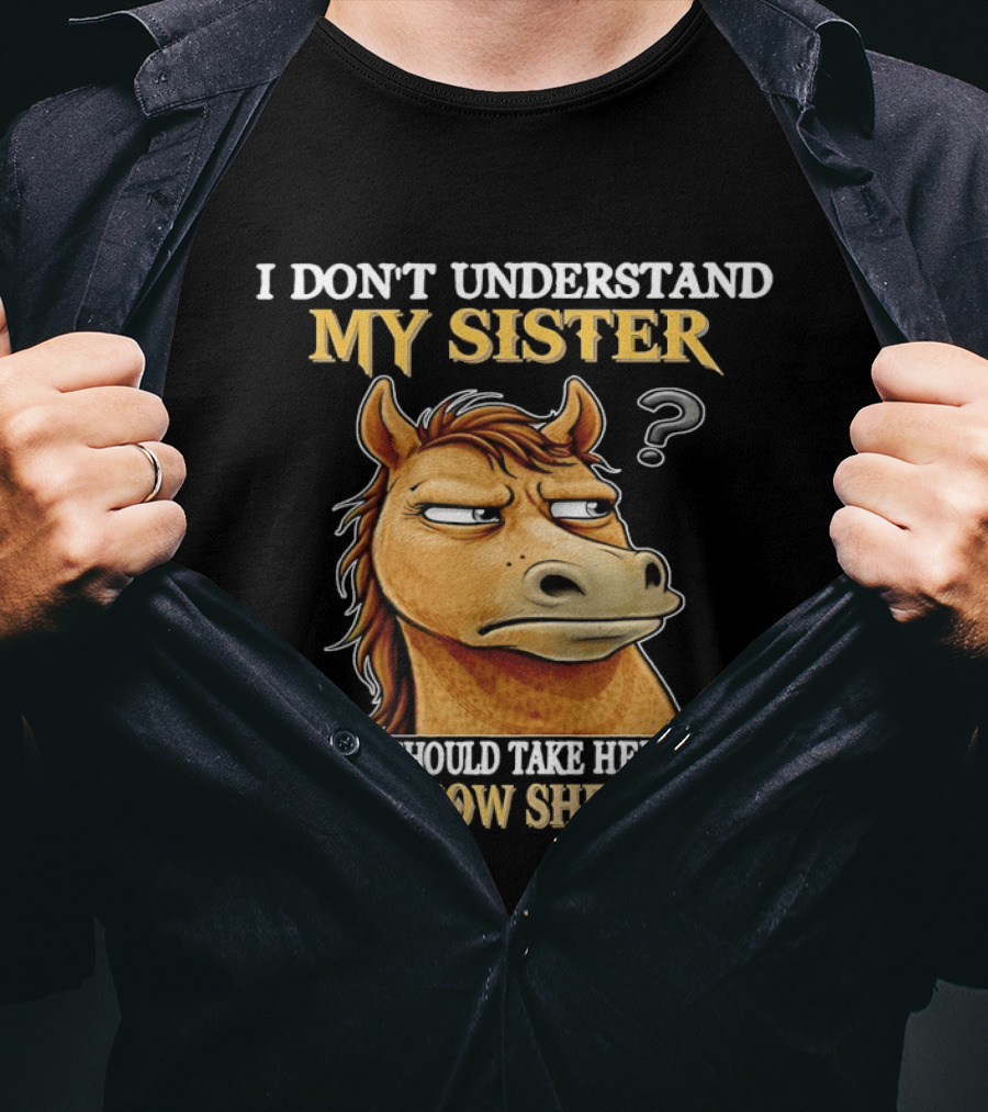 Horse I Don't Understand My Sister Maybe I Should Take Her Apart To See How She Works T-Shirt