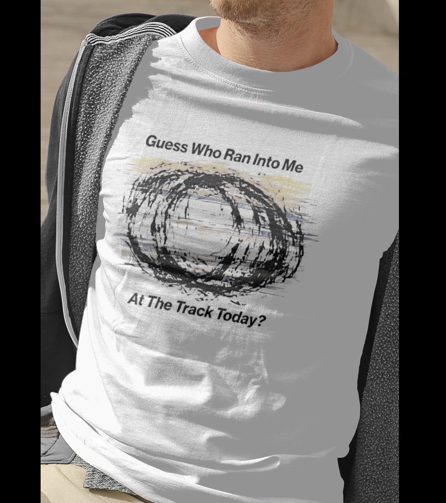 Guess Who Ran Into Me At The Track Today T-Shirt