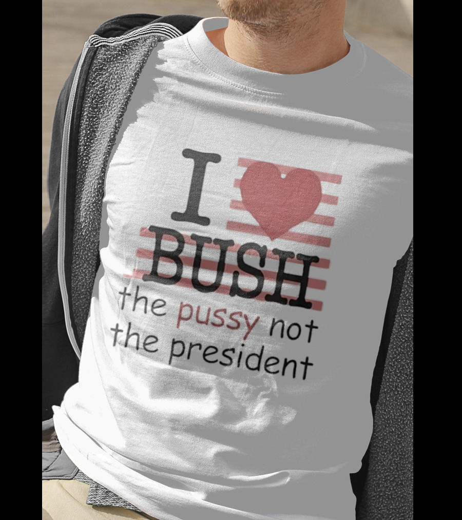 I Love Bush The Pussy Not The President Heart T-Shirt