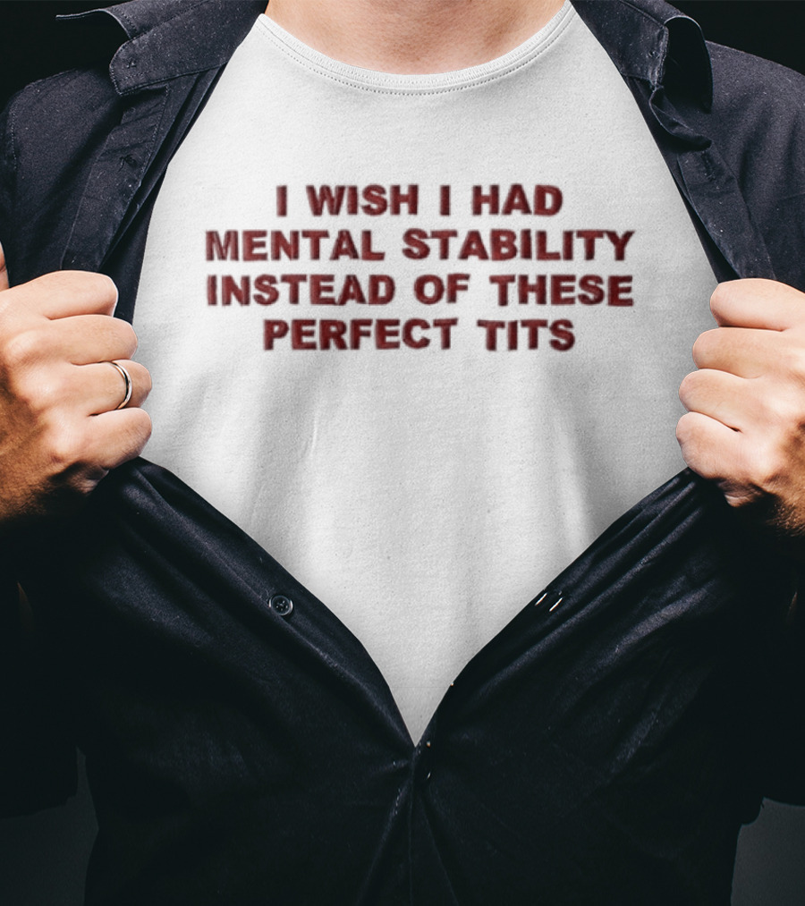 I Wish I Had Mental Stability Instead Of These Perfect Tits T-Shirt