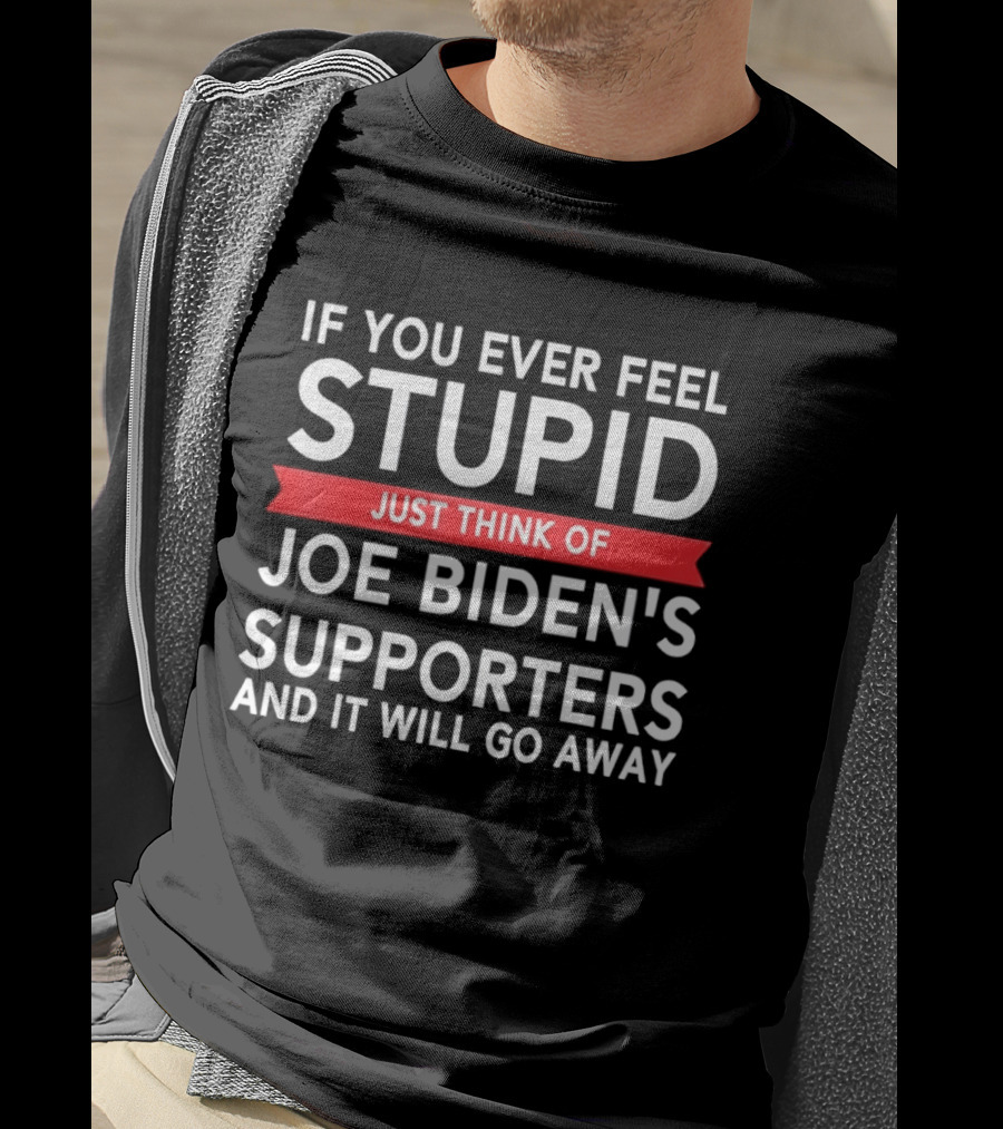 If You Ever Feel Stupid Just Think Of Joe Biden's Supporters And It Will Go Away T-Shirt