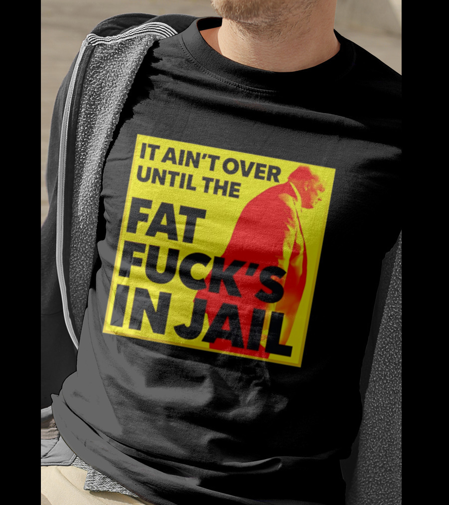 It Ain't Over Until The Fat Fuck's In Jail Trump T-Shirt