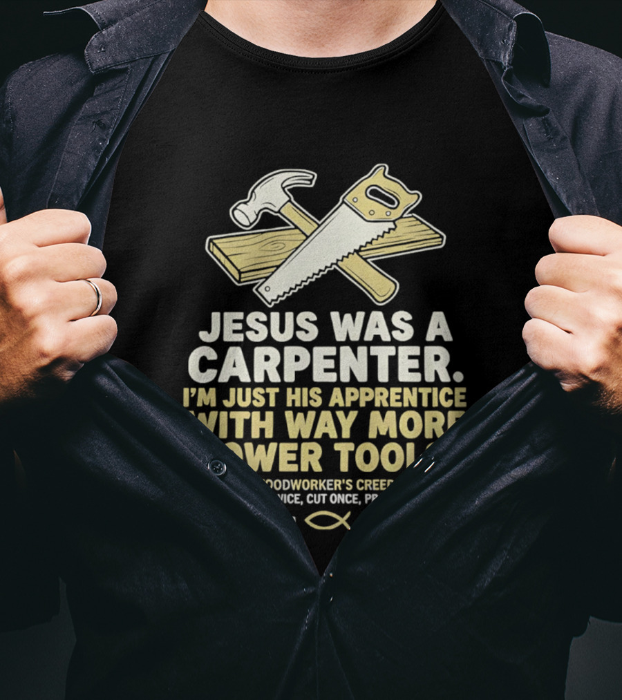 Jesus Was A Carpenter I'm Just His Apprentice With Way More Power Tools Woodworker's Creed Measure Twice Cut Once Pray Always T-Shirt