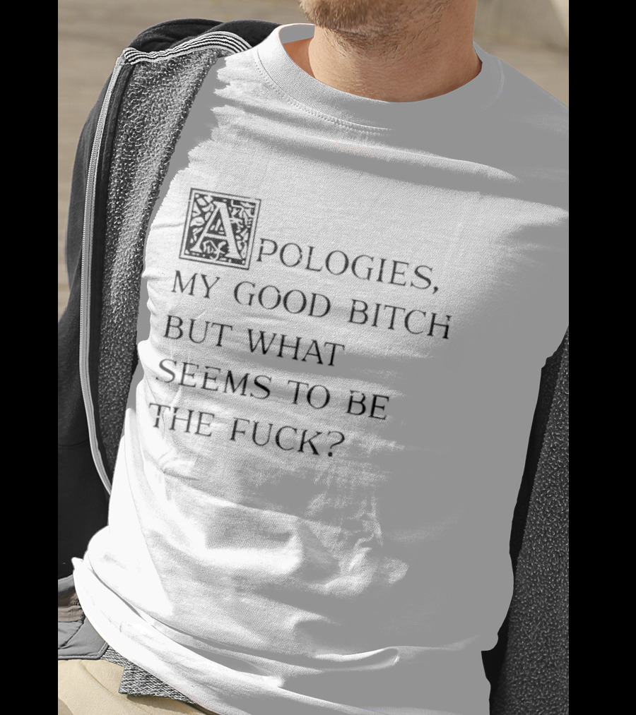 Apologies My Good Bitch But What Seems To Be The Fck T-Shirt