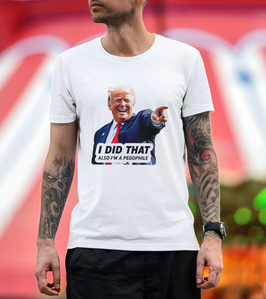 Trump Did That Also I’m A Pedophile T-Shirt