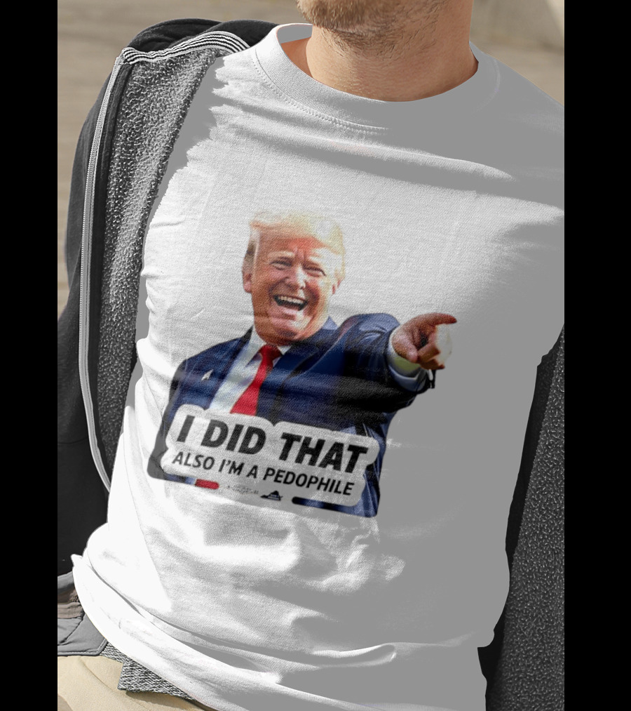 Trump Did That Also I’m A Pedophile T-Shirt