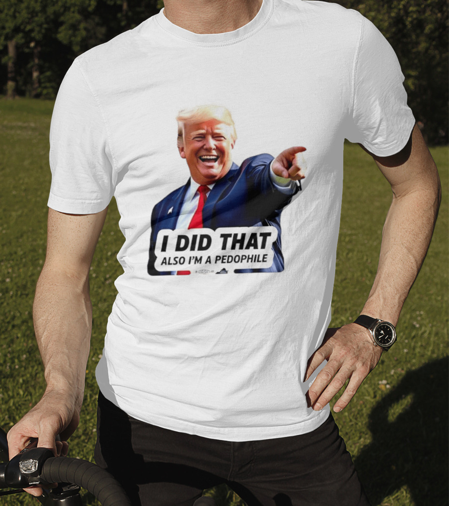 Trump Did That Also I’m A Pedophile T-Shirt