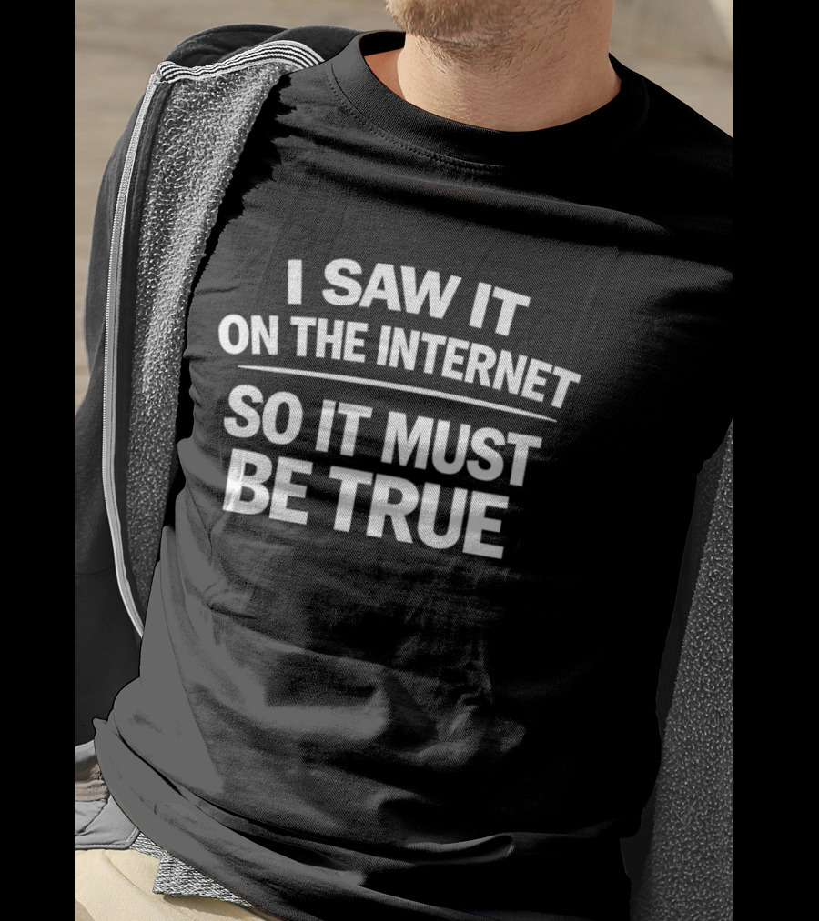 I Saw It On The Internet So It Must Be True T-Shirt