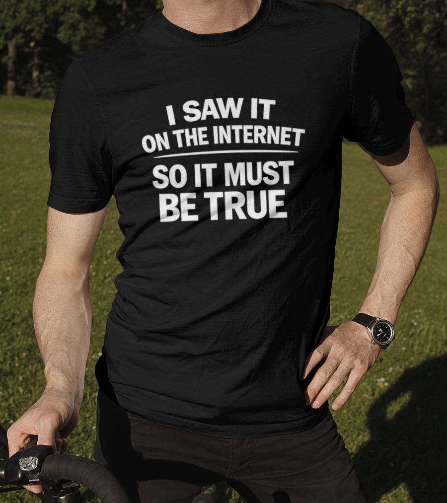 I Saw It On The Internet So It Must Be True T-Shirt