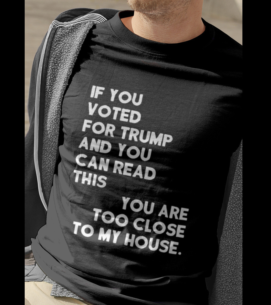 If You Voted For Trump And You Can Read This You Are Too Close To My House T-Shirt