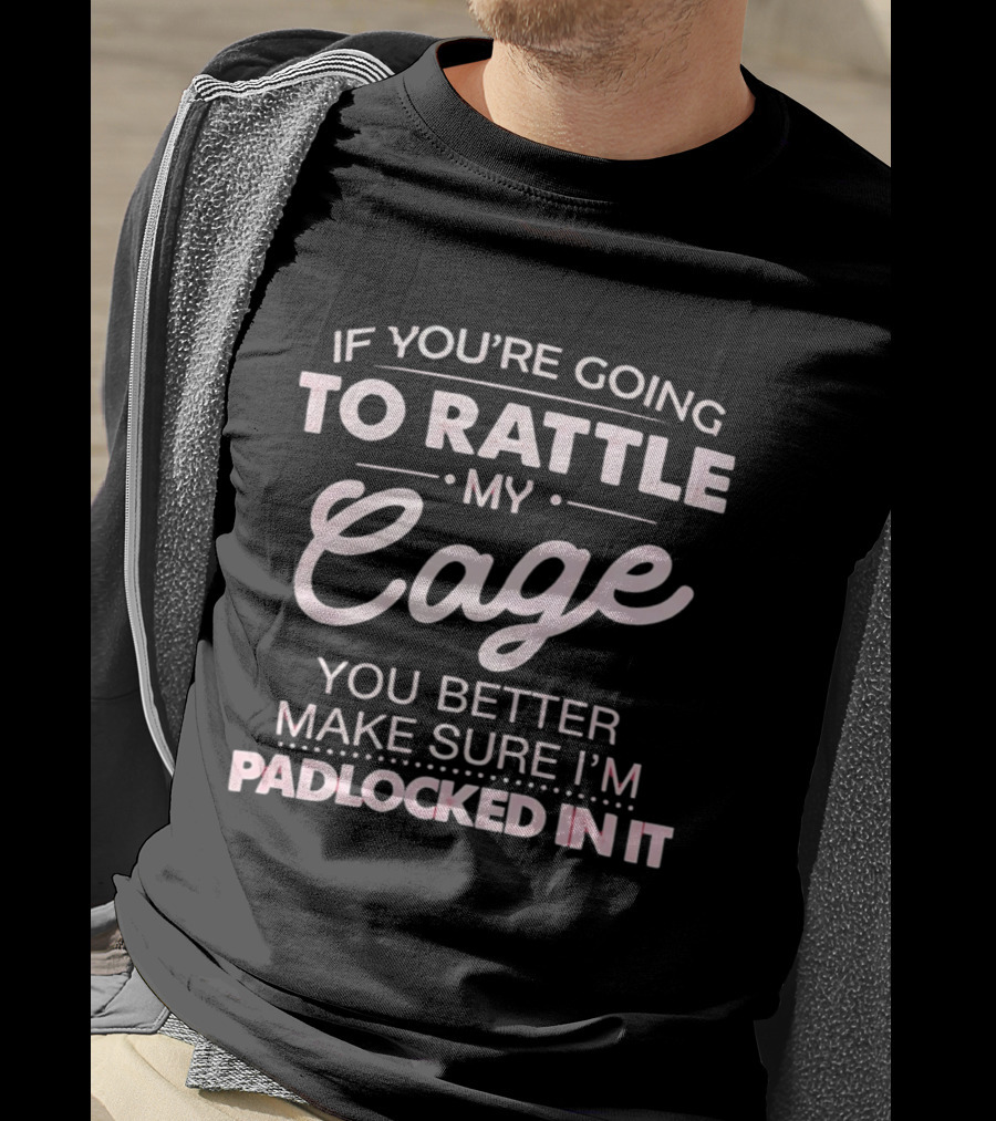 If You're Going To Rattle My Cage You Better Make Sure I'm Padlocked In It T-Shirt