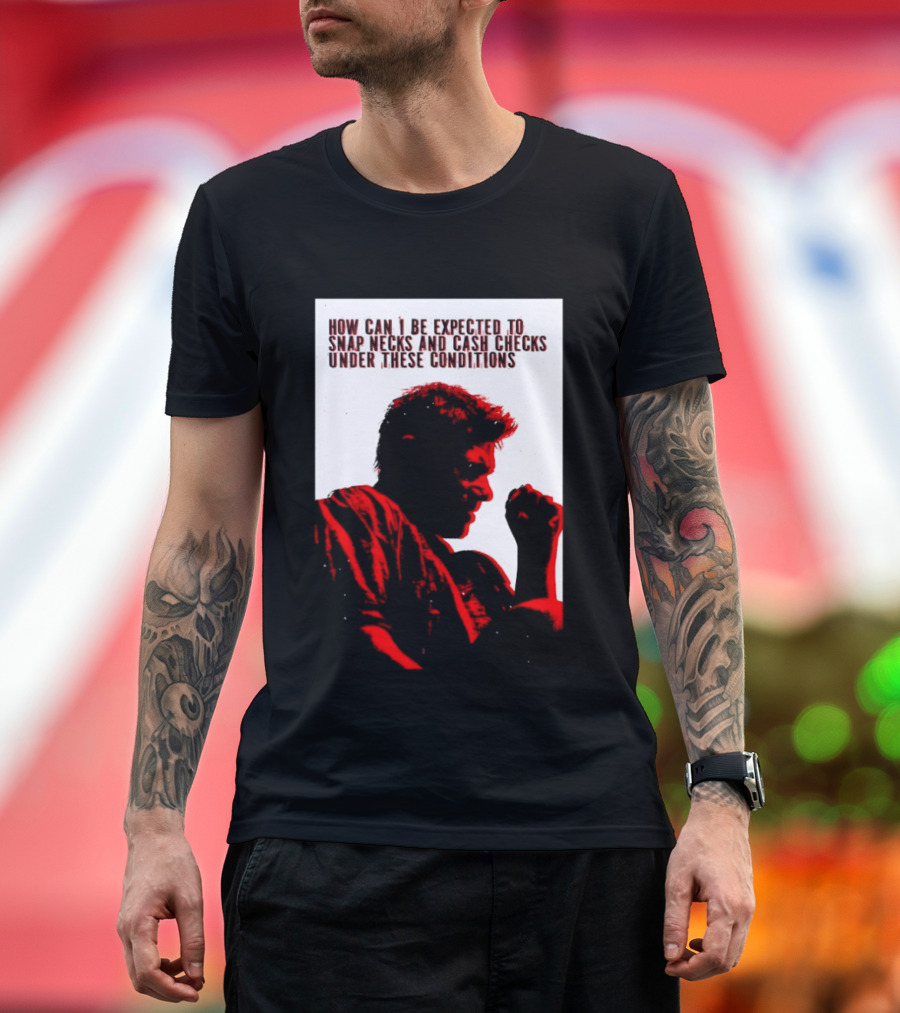 How Can I Be Expected To Snap Necks And Cash Checks Under These Conditions T-Shirt