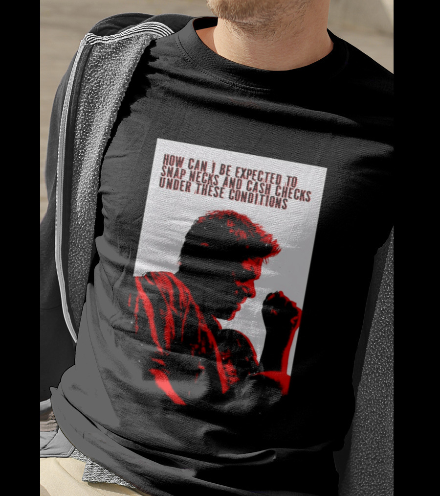 How Can I Be Expected To Snap Necks And Cash Checks Under These Conditions T-Shirt
