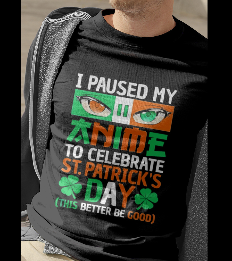I Paused My Anime To Celebrate St Patrick's Day This Better Be Good T-Shirt
