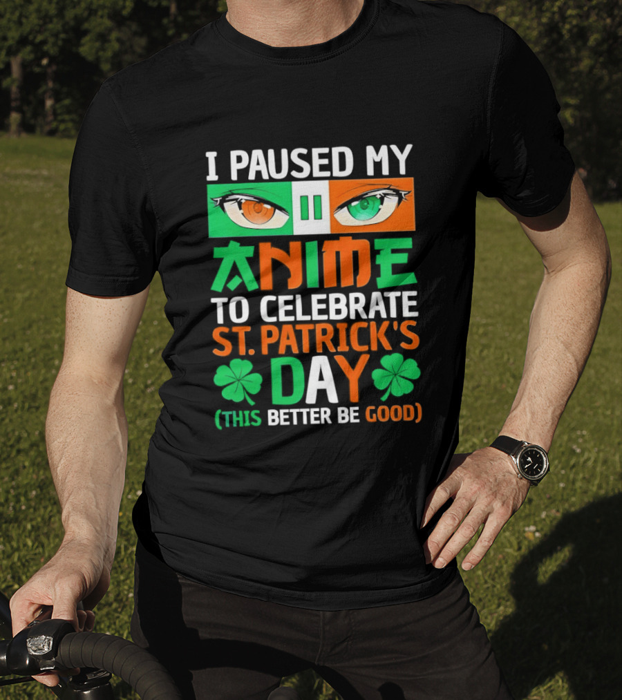 I Paused My Anime To Celebrate St Patrick's Day This Better Be Good T-Shirt