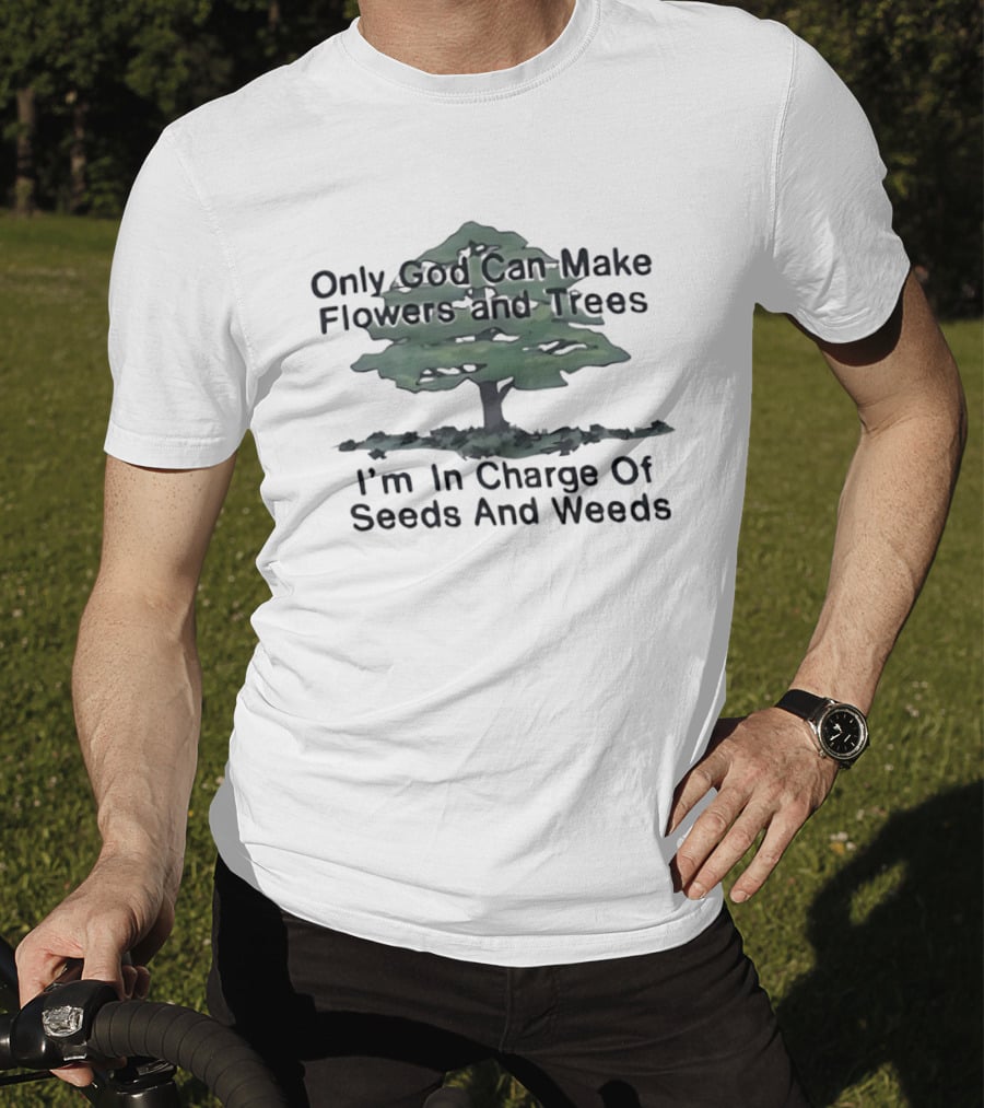 Only God Can Make Flowers Trees I'm In Charge Of Seeds Weeds T-Shirt