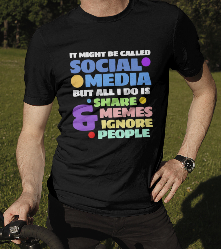 It Might Be Called Social Media But All I Do Is Share Memes And Ignore People T-Shirt