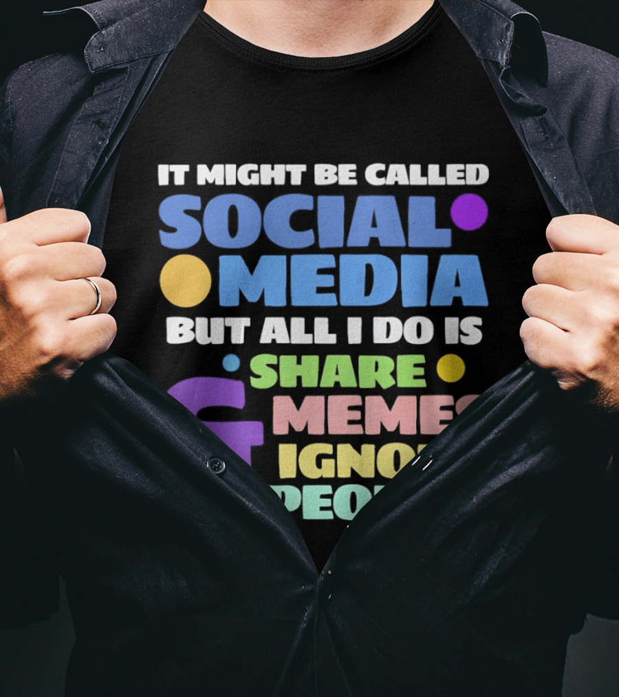 It Might Be Called Social Media But All I Do Is Share Memes And Ignore People T-Shirt