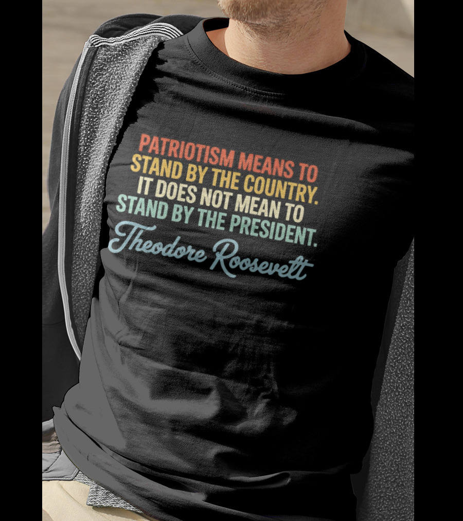 Patriotism Means To Stand By The Country Not The President Theodore Roosevelt T-Shirt